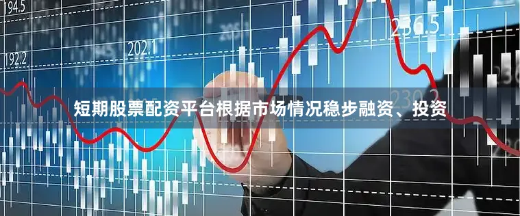 短期股票配资平台根据市场情况稳步融资、投资