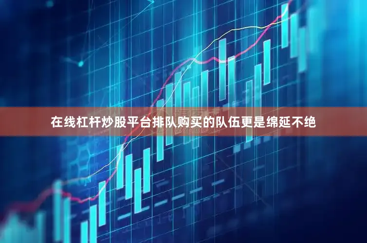 在线杠杆炒股平台排队购买的队伍更是绵延不绝