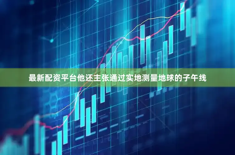 最新配资平台他还主张通过实地测量地球的子午线