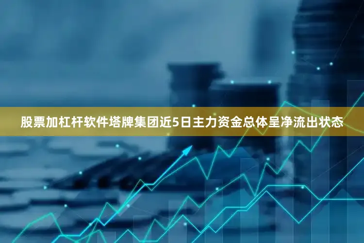 股票加杠杆软件塔牌集团近5日主力资金总体呈净流出状态