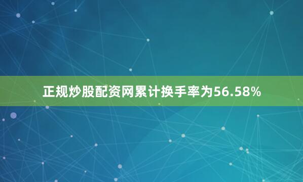 正规炒股配资网累计换手率为56.58%