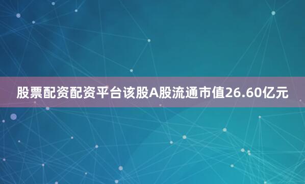 股票配资配资平台该股A股流通市值26.60亿元