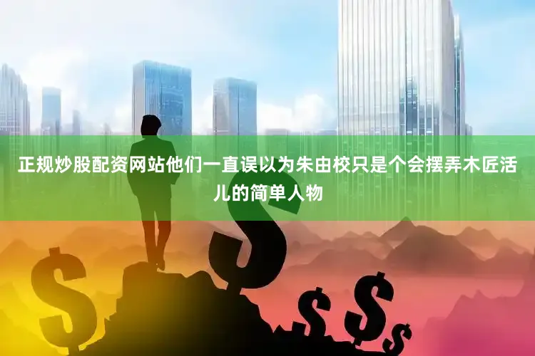正规炒股配资网站他们一直误以为朱由校只是个会摆弄木匠活儿的简单人物