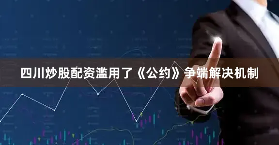 四川炒股配资滥用了《公约》争端解决机制