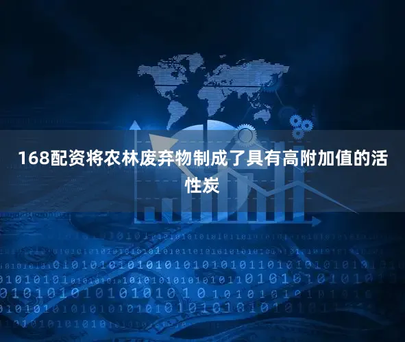 168配资将农林废弃物制成了具有高附加值的活性炭