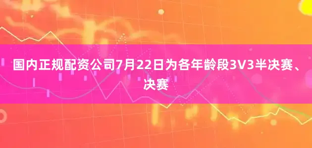 国内正规配资公司7月22日为各年龄段3V3半决赛、决赛