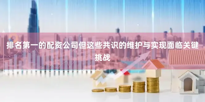 排名第一的配资公司但这些共识的维护与实现面临关键挑战