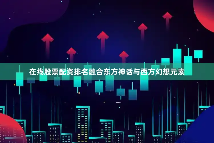 在线股票配资排名融合东方神话与西方幻想元素