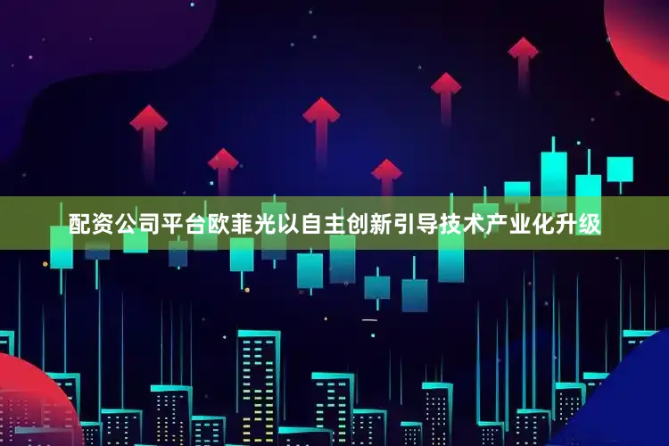 配资公司平台欧菲光以自主创新引导技术产业化升级