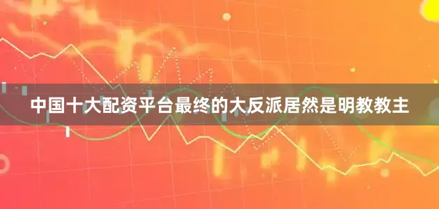 中国十大配资平台最终的大反派居然是明教教主