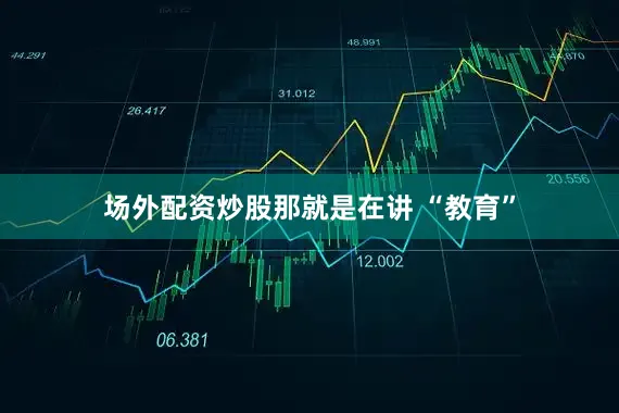 场外配资炒股那就是在讲 “教育”