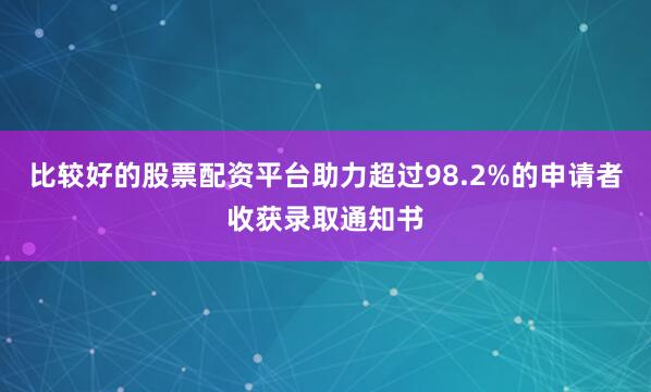 比较好的股票配资平台助力超过98.2%的申请者收获录取通知书