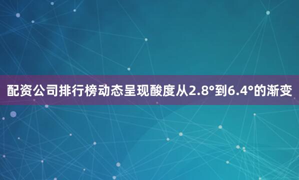 配资公司排行榜动态呈现酸度从2.8°到6.4°的渐变