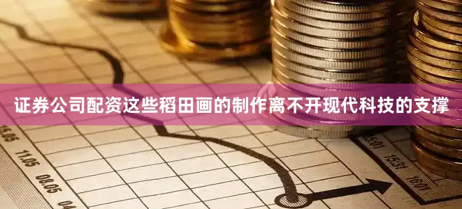 证券公司配资这些稻田画的制作离不开现代科技的支撑